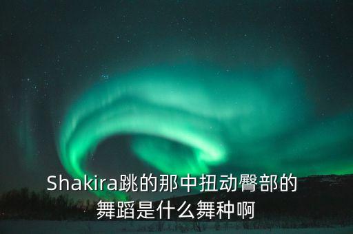 Shakira跳的那中扭动臀部的 舞蹈是什么舞种啊