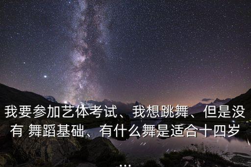 我要参加艺体考试、我想跳舞、但是没有 舞蹈基础、有什么舞是适合十四岁...