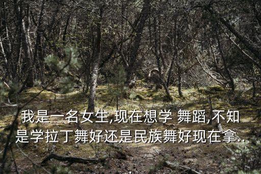 我是一名女生,现在想学 舞蹈,不知是学拉丁舞好还是民族舞好现在拿...