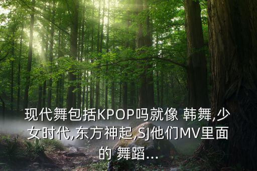 现代舞包括KPOP吗就像 韩舞,少女时代,东方神起,SJ他们MV里面的 舞蹈...