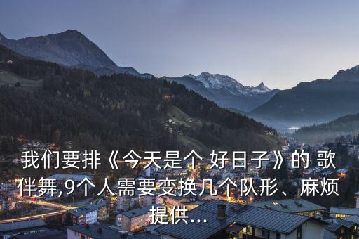 我们要排《今天是个 好日子》的 歌伴舞,9个人需要变换几个队形、麻烦提供...