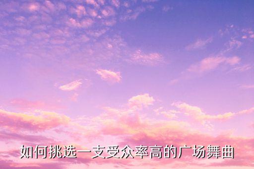 如何挑选一支受众率高的广场舞曲