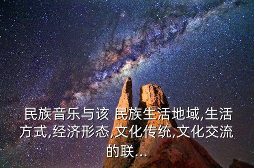  民族音乐与该 民族生活地域,生活方式,经济形态,文化传统,文化交流的联...