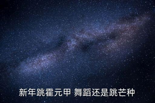 新年跳霍元甲 舞蹈还是跳芒种