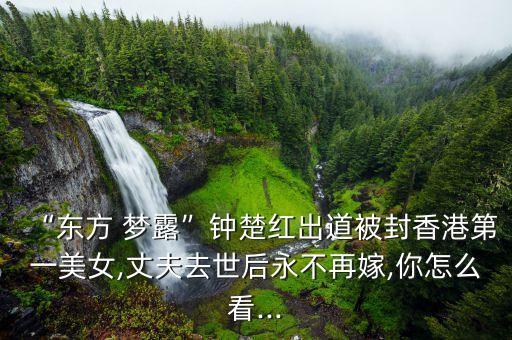 “东方 梦露”钟楚红出道被封香港第一美女,丈夫去世后永不再嫁,你怎么看...