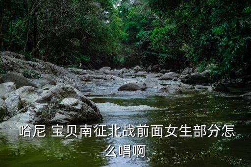  哈尼 宝贝南征北战前面女生部分怎么唱啊