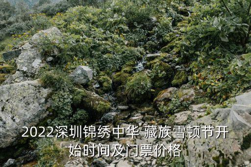 2022深圳锦绣中华 藏族雪顿节开始时间及门票价格