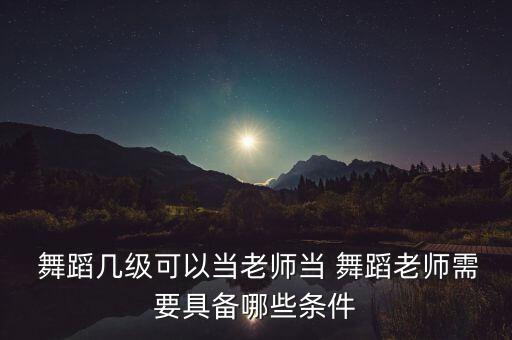 舞蹈几级可以当老师当 舞蹈老师需要具备哪些条件