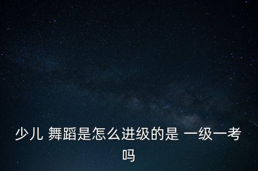 少儿 舞蹈是怎么进级的是 一级一考吗