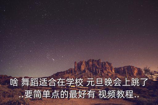 啥 舞蹈适合在学校 元旦晚会上跳了..要简单点的最好有 视频教程..