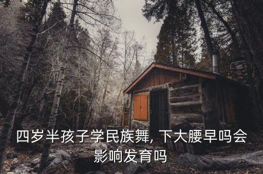 四岁半孩子学民族舞, 下大腰早吗会影响发育吗