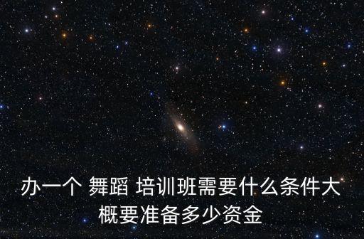 办一个 舞蹈 培训班需要什么条件大概要准备多少资金