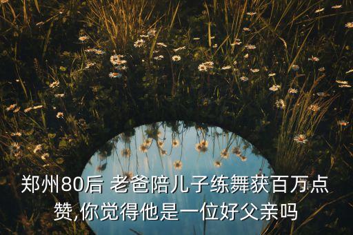郑州80后 老爸陪儿子练舞获百万点赞,你觉得他是一位好父亲吗