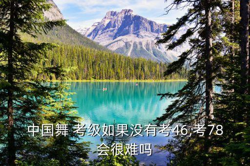 中国舞 考级如果没有考46,考78会很难吗