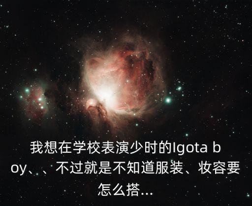 我想在学校表演少时的Igota boy、、不过就是不知道服装、妆容要怎么搭...