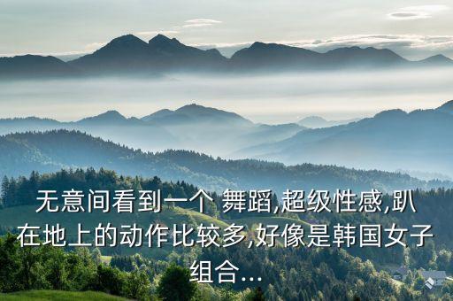 无意间看到一个 舞蹈,超级性感,趴在地上的动作比较多,好像是韩国女子组合...