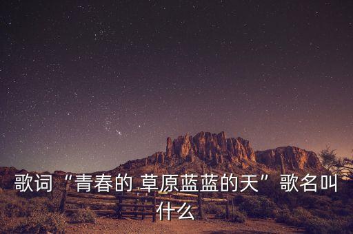 歌词“青春的 草原蓝蓝的天”歌名叫什么