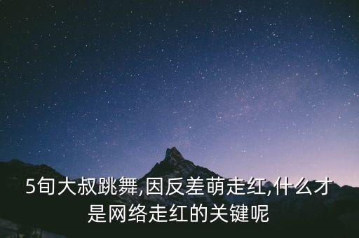 5旬大叔跳舞,因反差萌走红,什么才是网络走红的关键呢