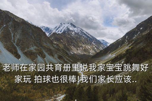 老师在家园共育册里说我家宝宝跳舞好家玩 拍球也很棒!我们家长应该...