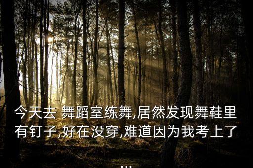 今天去 舞蹈室练舞,居然发现舞鞋里有钉子,好在没穿,难道因为我考上了...