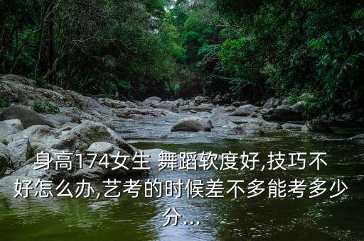 身高174女生 舞蹈软度好,技巧不好怎么办,艺考的时候差不多能考多少分...