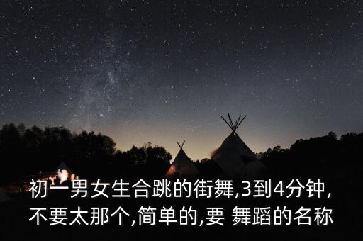 初一男女生合跳的街舞,3到4分钟,不要太那个,简单的,要 舞蹈的名称