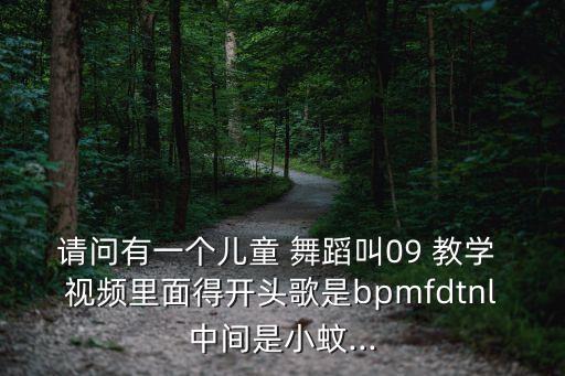 请问有一个儿童 舞蹈叫09 教学 视频里面得开头歌是bpmfdtnl中间是小蚊...