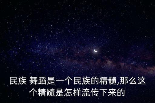 民族 舞蹈是一个民族的精髓,那么这个精髓是怎样流传下来的