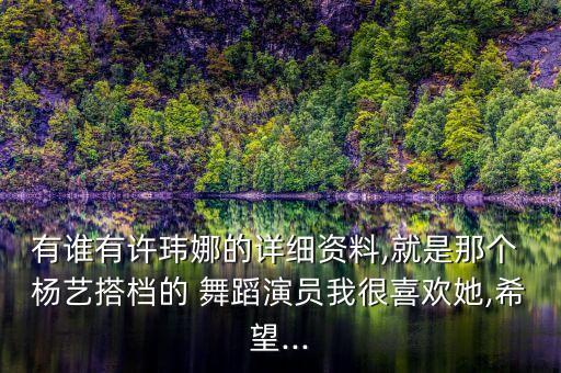 有谁有许玮娜的详细资料,就是那个 杨艺搭档的 舞蹈演员我很喜欢她,希望...