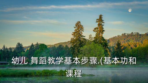 幼儿 舞蹈教学基本步骤.(基本功和课程