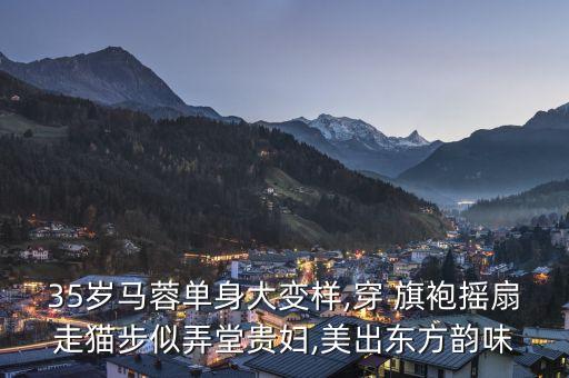 35岁马蓉单身大变样,穿 旗袍摇扇走猫步似弄堂贵妇,美出东方韵味
