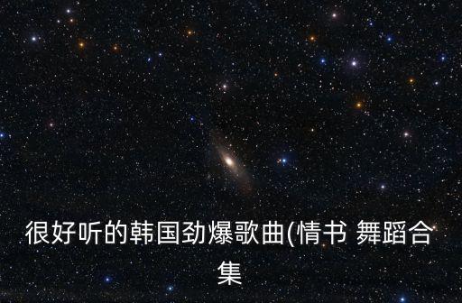 很好听的韩国劲爆歌曲(情书 舞蹈合集
