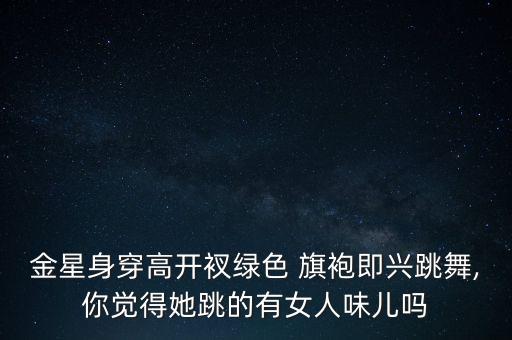 金星身穿高开衩绿色 旗袍即兴跳舞,你觉得她跳的有女人味儿吗
