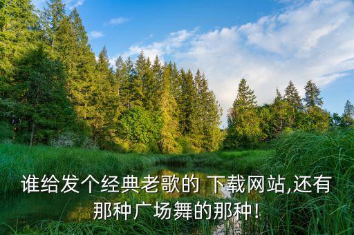 谁给发个经典老歌的 下载网站,还有那种广场舞的那种!
