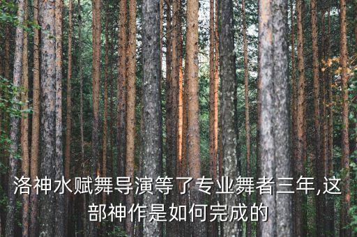 洛神水赋舞导演等了专业舞者三年,这部神作是如何完成的