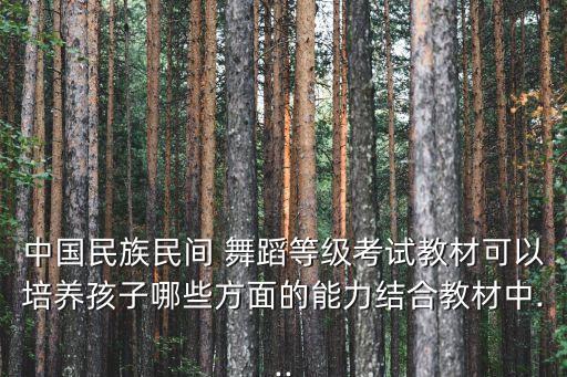 中国民族民间 舞蹈等级考试教材可以培养孩子哪些方面的能力结合教材中...