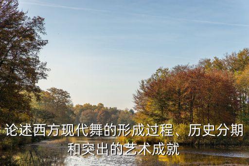 论述西方现代舞的形成过程、历史分期和突出的艺术成就