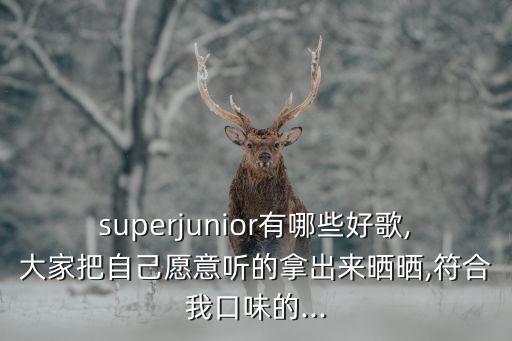 superjunior有哪些好歌,大家把自己愿意听的拿出来晒晒,符合我口味的...
