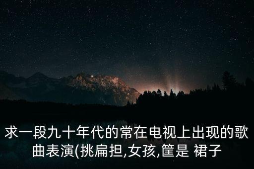 求一段九十年代的常在电视上出现的歌曲表演(挑扁担,女孩,筐是 裙子