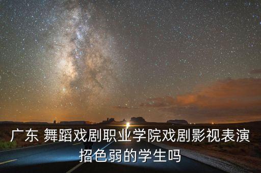广东 舞蹈戏剧职业学院戏剧影视表演招色弱的学生吗