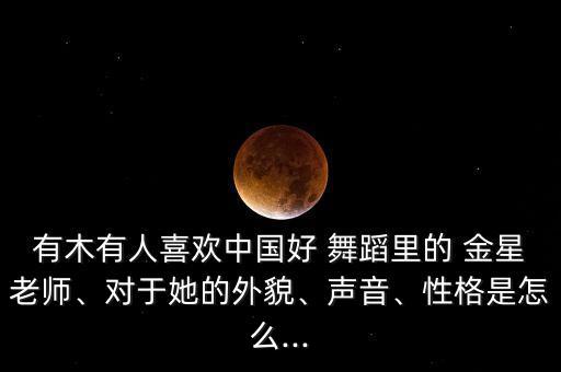 有木有人喜欢中国好 舞蹈里的 金星老师、对于她的外貌、声音、性格是怎么...