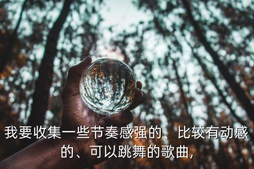 我要收集一些节奏感强的、比较有动感的、可以跳舞的歌曲,