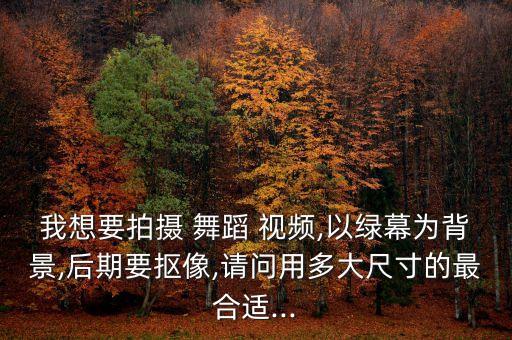 我想要拍摄 舞蹈 视频,以绿幕为背景,后期要抠像,请问用多大尺寸的最合适...
