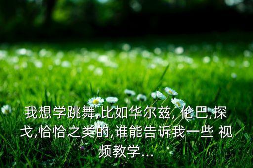 我想学跳舞,比如华尔兹, 伦巴,探戈,恰恰之类的,谁能告诉我一些 视频教学...