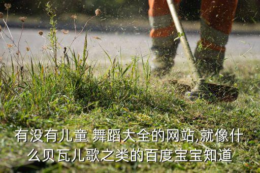 有没有儿童 舞蹈大全的网站,就像什么贝瓦儿歌之类的百度宝宝知道