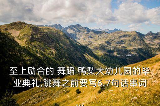 至上励合的 舞蹈 鸭梨大幼儿园的毕业典礼,跳舞之前要写6.7句话串词...
