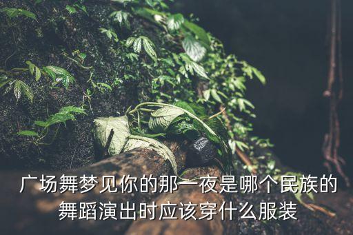  广场舞梦见你的那一夜是哪个民族的 舞蹈演出时应该穿什么服装