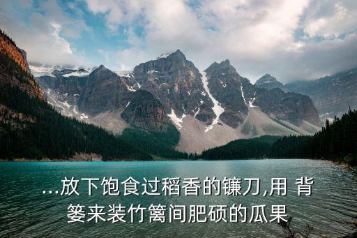 ...放下饱食过稻香的镰刀,用 背篓来装竹篱间肥硕的瓜果