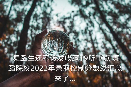  舞蹈生还不转发收藏19所重点 舞蹈院校2022年录取控制分数线汇总来了...