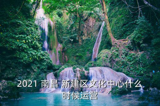 2021 南昌 新建区文化中心什么时候运营